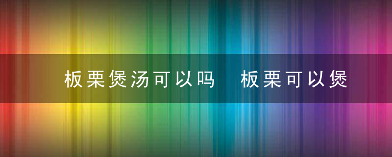 板栗煲汤可以吗 板栗可以煲汤吗